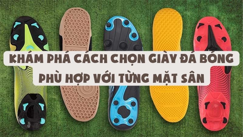 Khám Phá Cách Chọn Giày Đá Bóng Phù Hợp Với Từng Mặt Sân