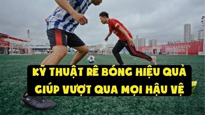 Kỹ Thuật Rê Bóng Hiệu Quả Giúp Vượt Qua Mọi Hậu Vệ