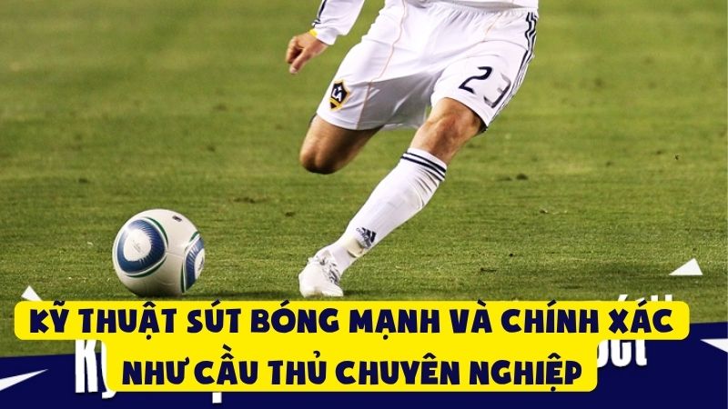 Kỹ Thuật Sút Bóng Mạnh Và Chính Xác Như Cầu Thủ Chuyên Nghiệp