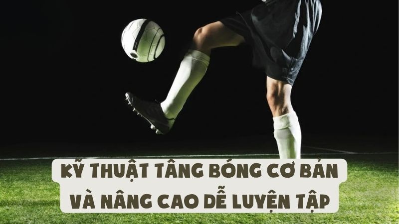 Kỹ Thuật Tâng Bóng Cơ Bản Và Nâng Cao Dễ Luyện Tập
